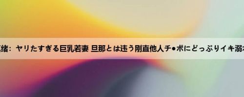 浜崎真绪：ヤリたすぎる巨乳若妻 旦那とは违う刚直他人チ●ポにどっぷりイキ溺れる ...