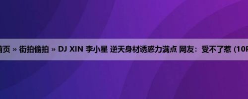 首页 » 街拍偷拍 » DJ XIN 李小星 逆天身材诱惑力满点 网友：受不了惹 (10P)