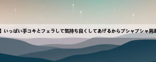 【VR】いっぱい手コキとフェラして気持ち良くしてあげるからブシャブシャ男潮を吹き...