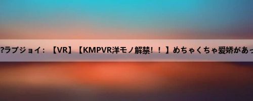 ジューン?ラブジョイ：【VR】【KMPVR洋モノ解禁！！】めちゃくちゃ爱娇があってキレ...
