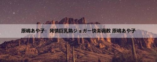原嶋あや子：発情巨乳熟ジョガー快楽调教 原嶋あや子