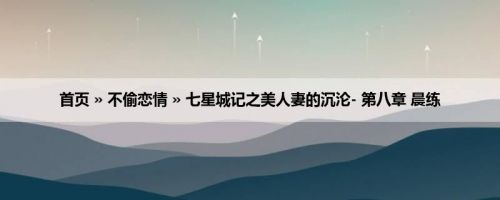 首页 » 不偷恋情 » 七星城记之美人妻的沉沦- 第八章 晨练