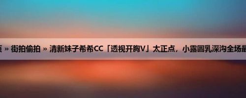 首页 » 街拍偷拍 » 清新妹子希希CC「透视开胸V」太正点，小露圆乳深沟全场最辣！
