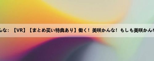 美咲かんな：【VR】【まとめ买い特典あり】働く！美咲かんな！もしも美咲かんなが高...