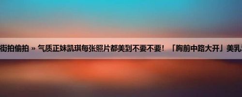 首页 » 街拍偷拍 » 气质正妹凯琪每张照片都美到不要不要！「胸前中路大开」美乳溢出了！