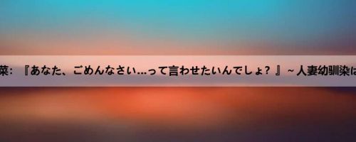 小仓由菜：『あなた、ごめんなさい…って言わせたいんでしょ？』～人妻幼驯染は、帰...