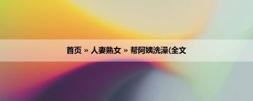 首页 » 人妻熟女 » 帮阿姨洗澡(全文
