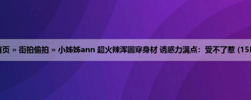 首页 » 街拍偷拍 » 小姊姊ann 超火辣浑圆穿身材 诱惑力满点：受不了惹 (15P)