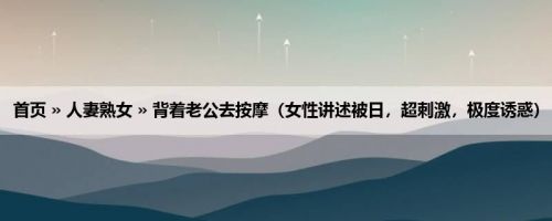 首页 » 人妻熟女 » 背着老公去按摩（女性讲述被日，超刺激，极度诱惑）