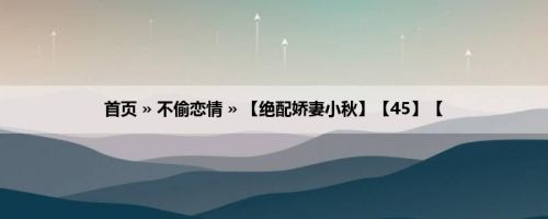 首页 » 不偷恋情 » 【绝配娇妻小秋】【45】【