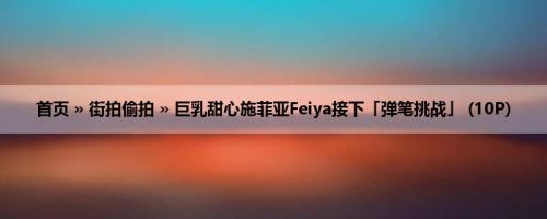 首页 » 街拍偷拍 » 巨乳甜心施菲亚Feiya接下「弹笔挑战」 (10P)