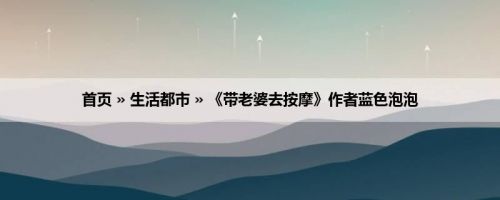 首页 » 生活都市 » 《带老婆去按摩》作者蓝色泡泡