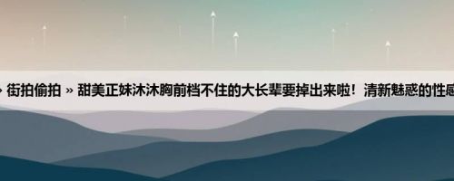 首页 » 街拍偷拍 » 甜美正妹沐沐胸前档不住的大长辈要掉出来啦！清新魅惑的性感瞬间！