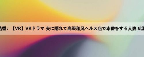 広瀬结香：【VR】VRドラマ 夫に隠れて高级和风ヘルス店で本番をする人妻 広瀬结香