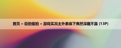 首页 » 街拍偷拍 » 游戏实况主外表底下竟然深藏不露 (13P)