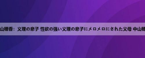 中山穂香：义理の息子 性欲の强い义理の息子にメロメロにされた义母 中山穂香