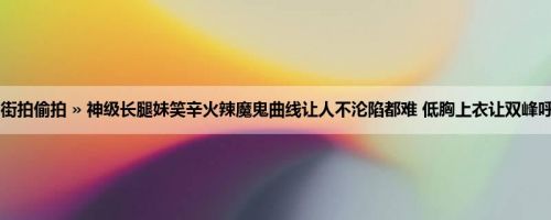 首页 » 街拍偷拍 » 神级长腿妹笑辛火辣魔鬼曲线让人不沦陷都难 低胸上衣让双峰呼之欲出