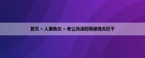 首页 » 人妻熟女 » 老公洗澡时再被情夫狂干