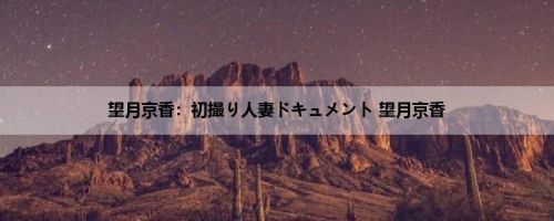 望月京香：初撮り人妻ドキュメント 望月京香