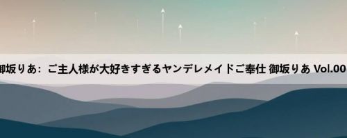 御坂りあ：ご主人様が大好きすぎるヤンデレメイドご奉仕 御坂りあ Vol.003