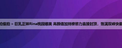 首页 » 街拍偷拍 » 巨乳正妹Rina桃园娜美 高颜值加持撩慾力直接封顶，饱满双峰快要掉出来了！