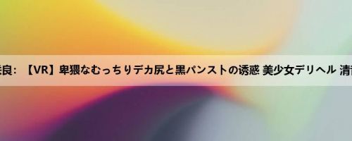清音咲良：【VR】卑猥なむっちりデカ尻と黒パンストの诱惑 美少女デリヘル 清音咲良