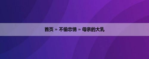 首页 » 不偷恋情 » 母亲的大乳