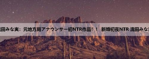 流田みな実：元地方局アナウンサー初NTR作品！！ 新婚初夜NTR 流田みな実
