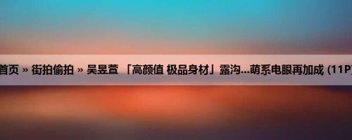首页 » 街拍偷拍 » 吴昱萱 「高颜值 极品身材」露沟...萌系电眼再加成 (11P)