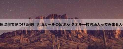 尾瀬高原温泉で见つけた美巨乳山ガールの皆さん タオル一枚男汤入ってみませんか？ ...