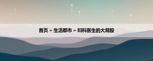 首页 » 生活都市 » 妇科医生的大屁股