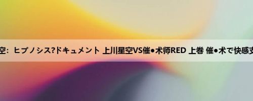 上川星空：ヒプノシス?ドキュメント 上川星空VS催●术师RED 上巻 催●术で快感支配さ...
