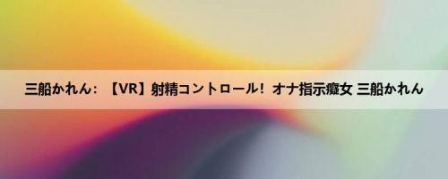 三船かれん：【VR】射精コントロール！オナ指示癡女 三船かれん