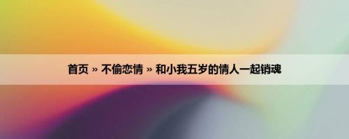 首页 » 不偷恋情 » 和小我五岁的情人一起销魂
