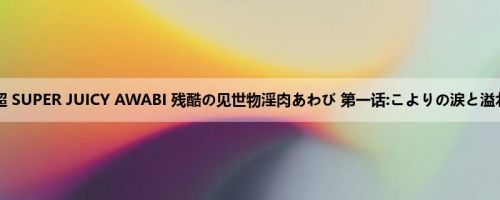 神野ひな：超 SUPER JUICY AWABI 残酷の见世物淫肉あわび 第一话:こよりの涙と溢れ出る蜜汁...