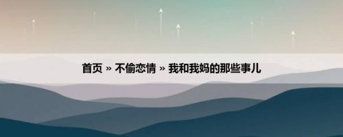 首页 » 不偷恋情 » 我和我妈的那些事儿