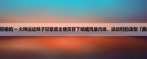 首页 » 街拍偷拍 » 火辣运动妹子邱紫庭全糖笑容下暗藏残暴肉体，运动时的造型「曲线辣翻」！