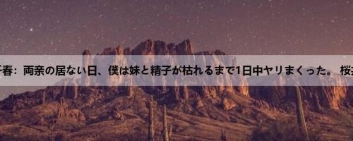 桜井千春：両亲の居ない日、僕は妹と精子が枯れるまで1日中ヤリまくった。 桜井千春