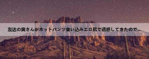 友达の奥さんがホットパンツ食い込みエロ尻で诱惑してきたので…