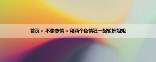 首页 » 不偷恋情 » 和两个色情狂一起轮奸姐姐