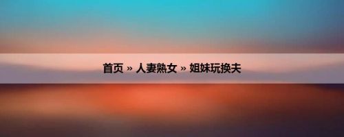 首页 » 人妻熟女 » 姐妹玩换夫