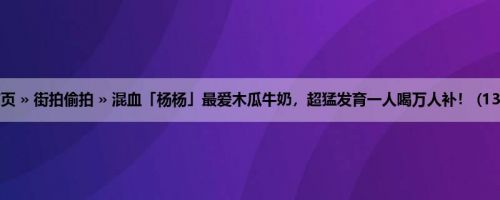 首页 » 街拍偷拍 » 混血「杨杨」最爱木瓜牛奶，超猛发育一人喝万人补！ (13P)