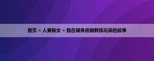 首页 » 人妻熟女 » 我在健身房被教练玩弄的故事