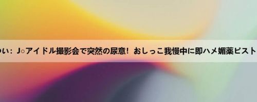 永瀬ゆい：J○アイドル撮影会で突然の尿意！おしっこ我慢中に即ハメ媚薬ピストンさ...