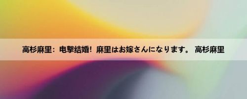 高杉麻里：电撃结婚！麻里はお嫁さんになります。 高杉麻里
