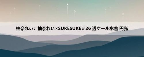 柚奈れい：柚奈れい×SUKESUKE＃26 透ケール水着 円光