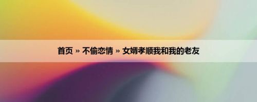 首页 » 不偷恋情 » 女婿孝顺我和我的老友