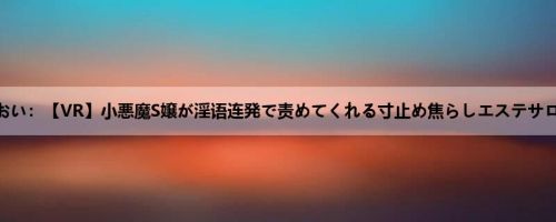 枢木あおい：【VR】小悪魔S嬢が淫语连発で责めてくれる寸止め焦らしエステサロン 事...