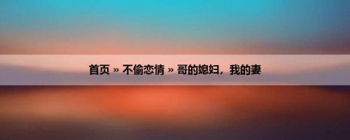 首页 » 不偷恋情 » 哥的媳妇，我的妻