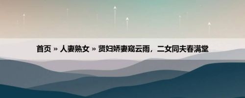 首页 » 人妻熟女 » 贤妇娇妻窥云雨，二女同夫春满堂